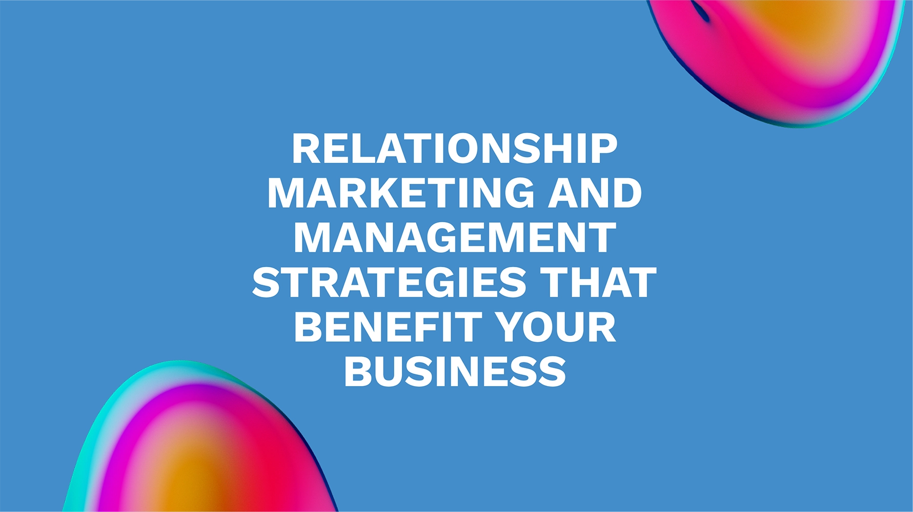 Relationship Marketing and Management Strategies that Benefit Your Business