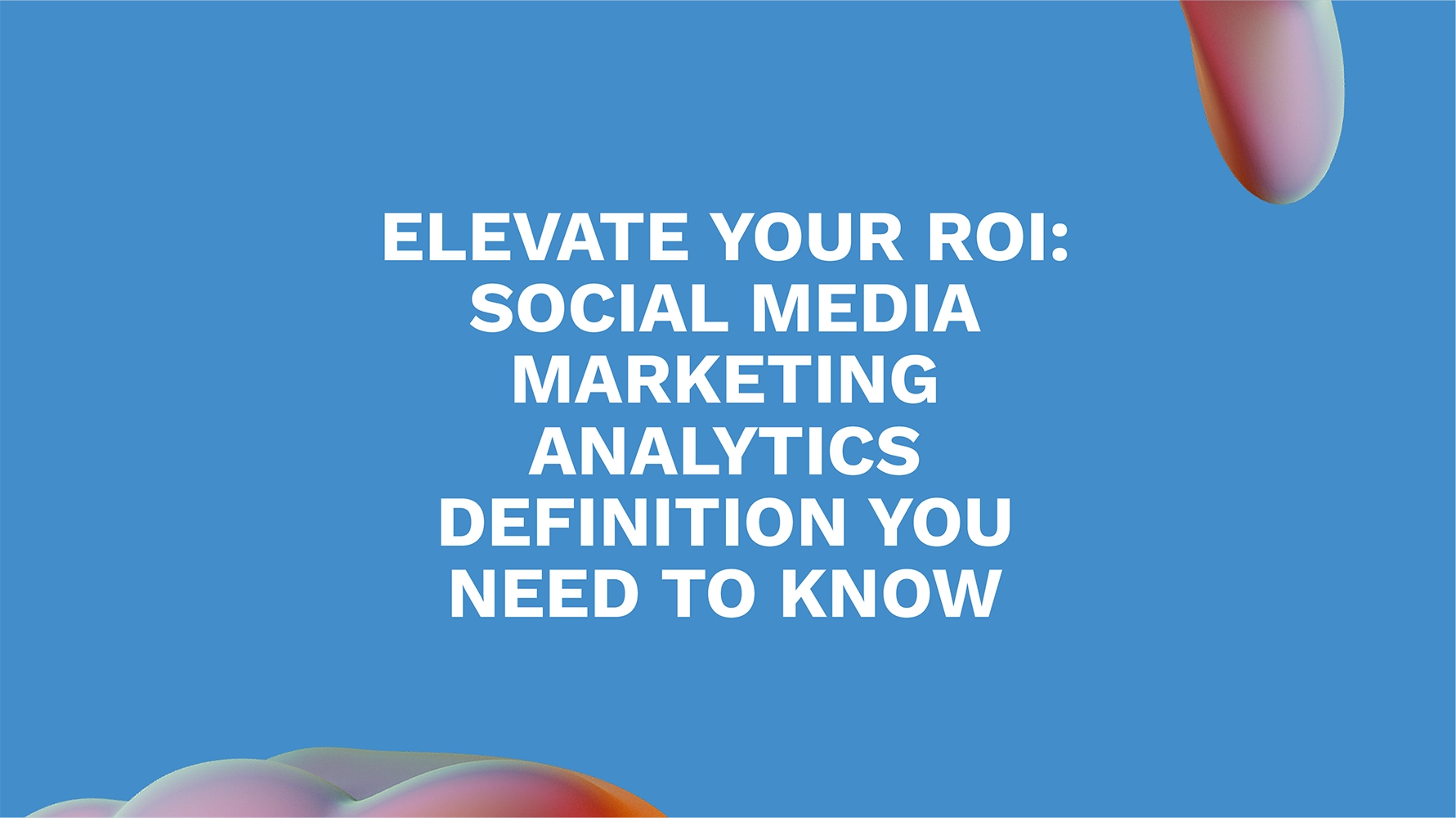 Elevate Your ROI: Social Media Marketing Analytics Definition You Need to Know