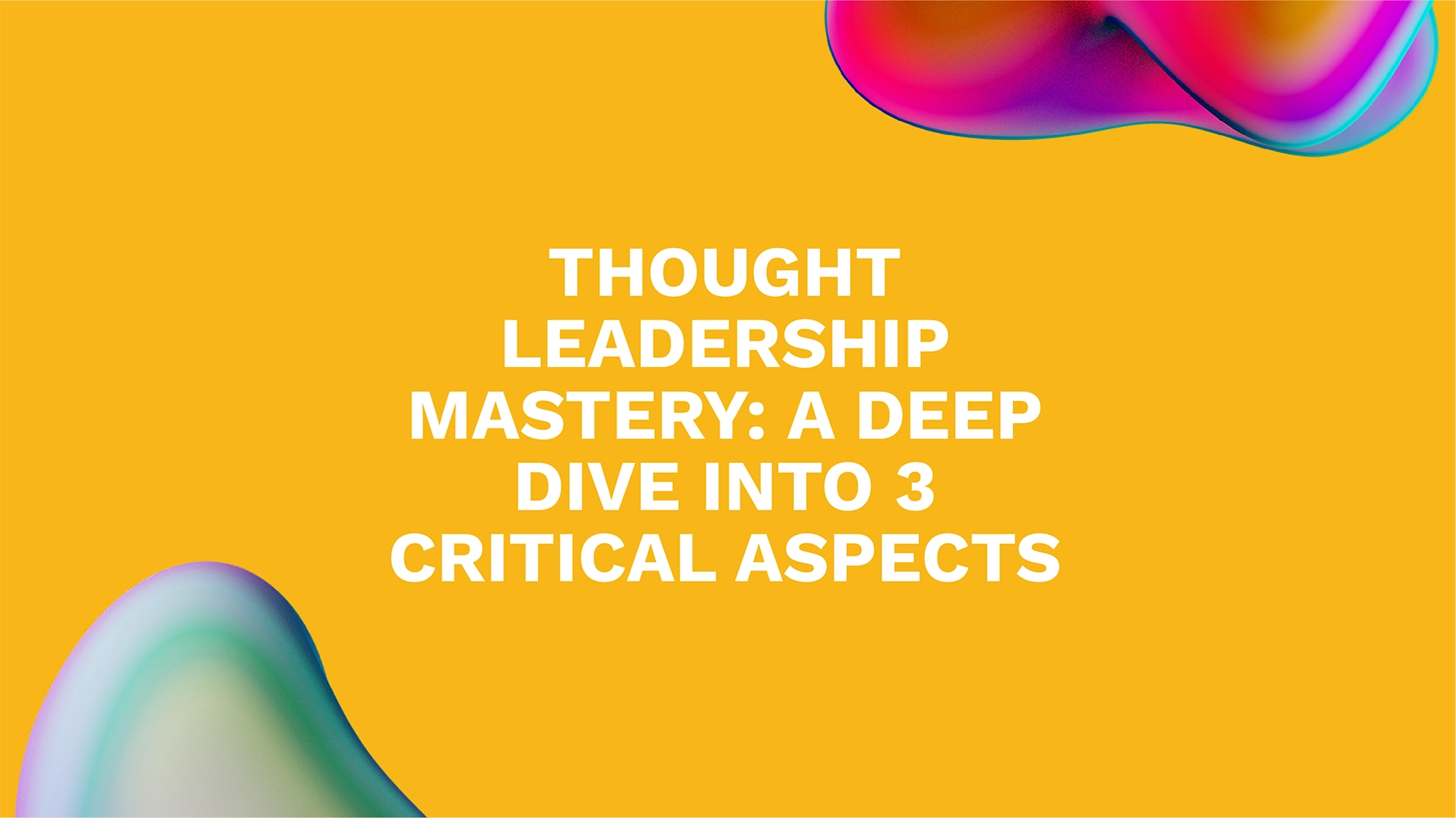 Thought Leadership Mastery: A Deep Dive into 3 Critical Aspects