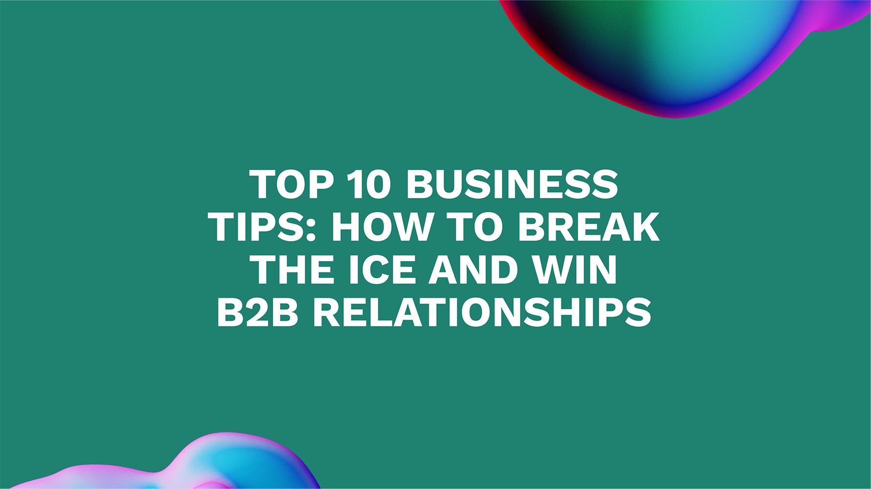 Top 10 Business Tips: How to Break the Ice and Win B2B Relationships