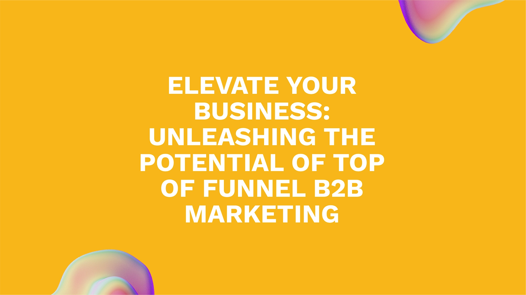 Elevate Your Business: Unleashing the Potential of Top of Funnel B2B Marketing