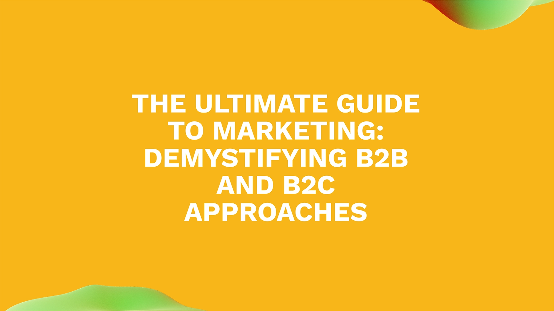 The Ultimate Guide to Marketing: Demystifying B2B and B2C Approaches