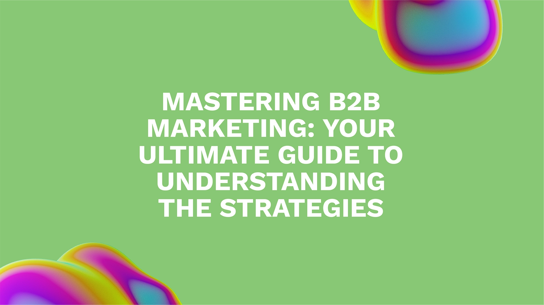 Mastering B2B Marketing: Your Ultimate Guide to Understanding the Strategies
