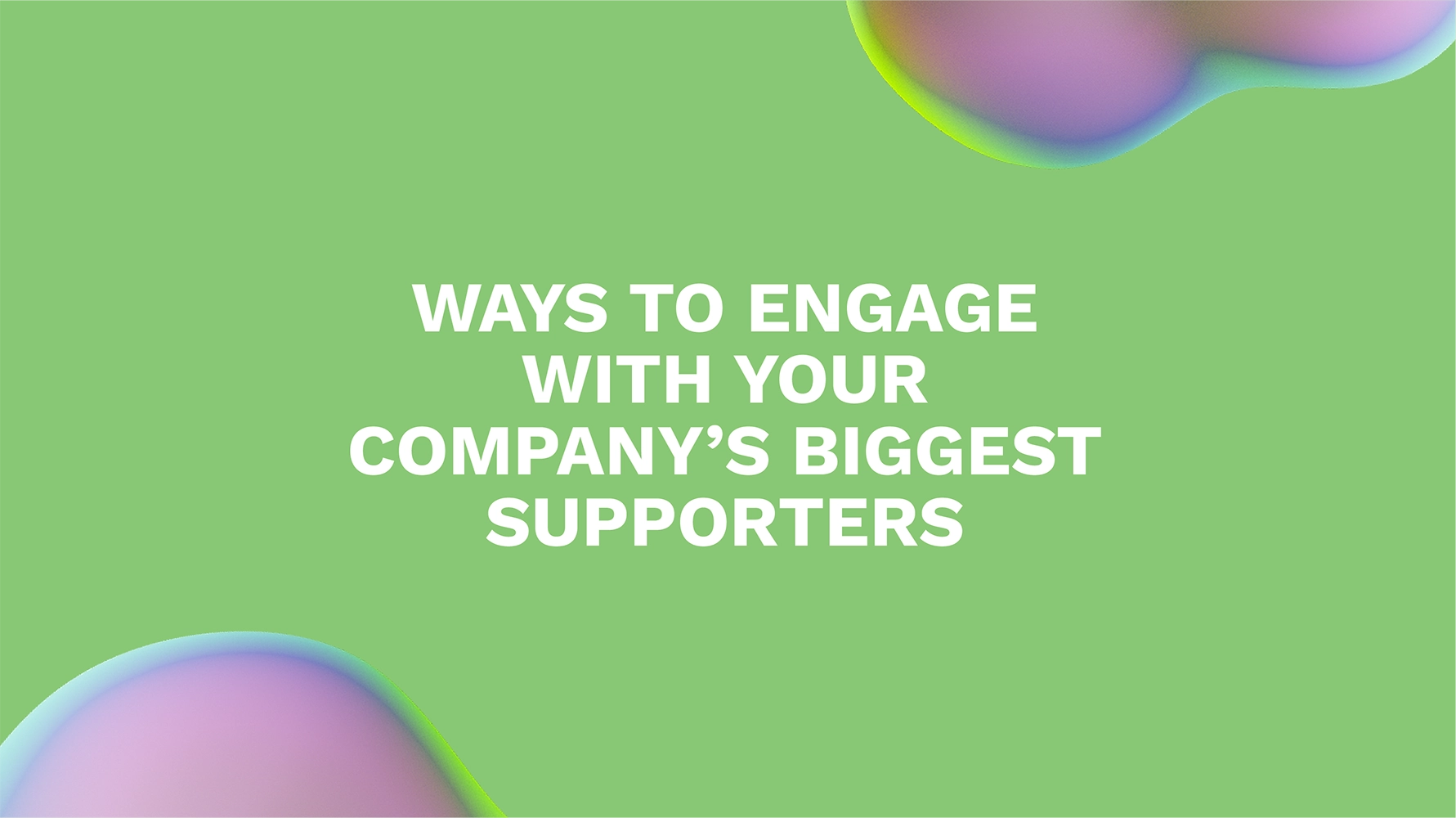 Ways to Engage With Your Company’s Biggest Supporters
