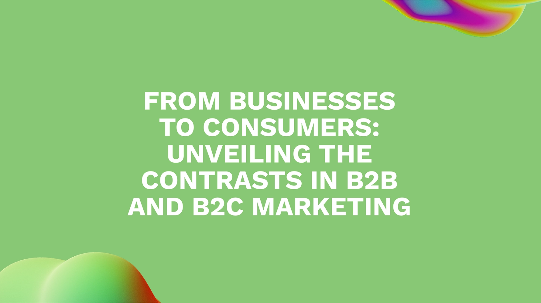 From Businesses to Consumers: Unveiling the Contrasts in B2B and B2C Marketing