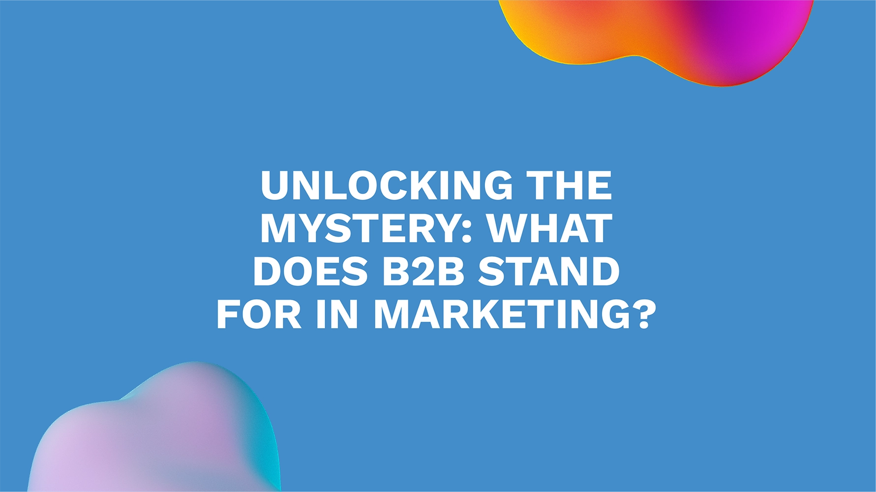 Unlocking the Mystery: What Does B2B Stand for in Marketing?