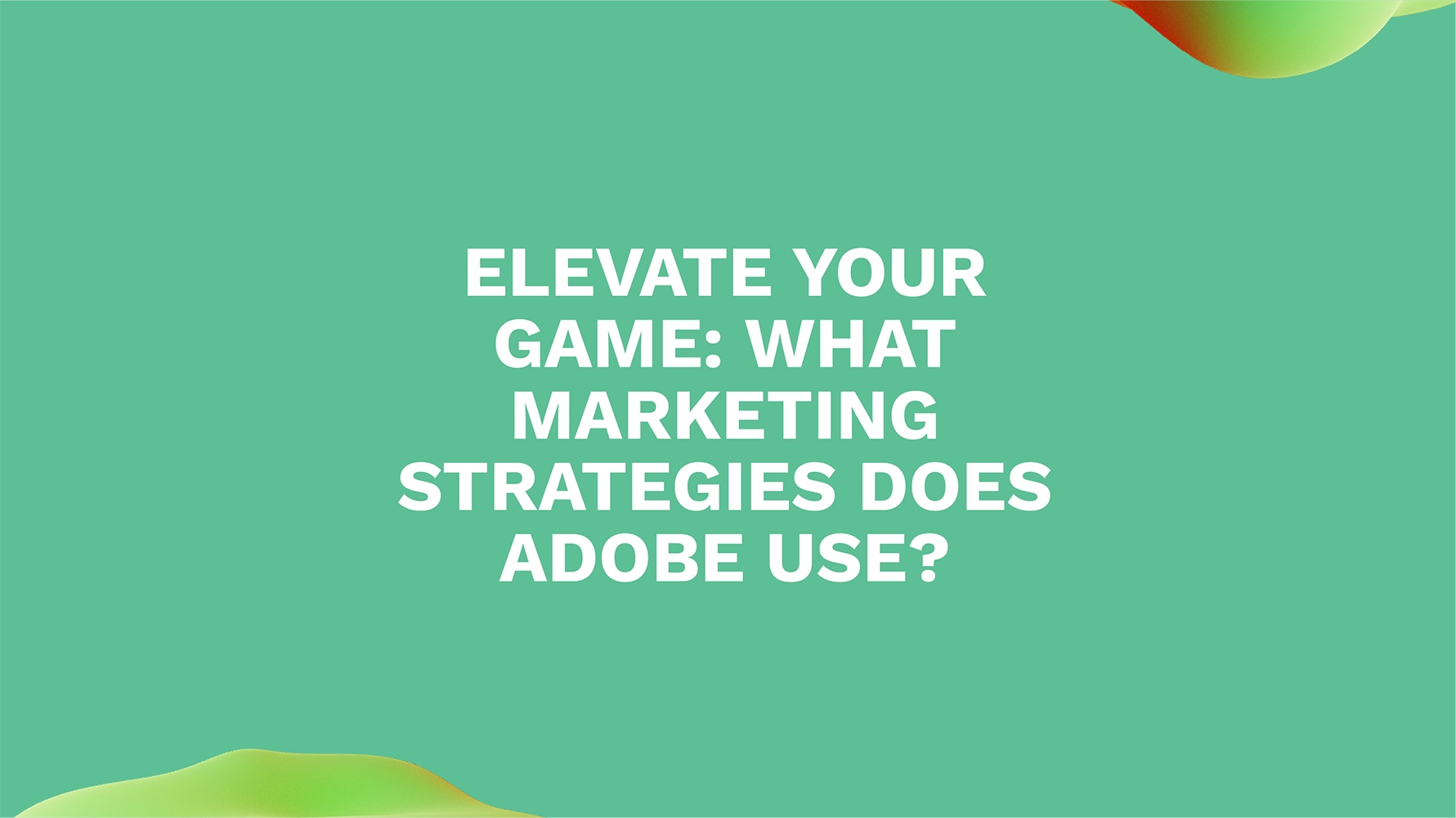 Elevate Your Game: What Marketing Strategies Does Adobe Use?