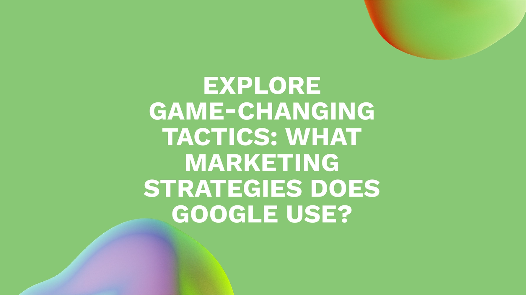 Explore Game-Changing Tactics: What Marketing Strategies Does Google Use?