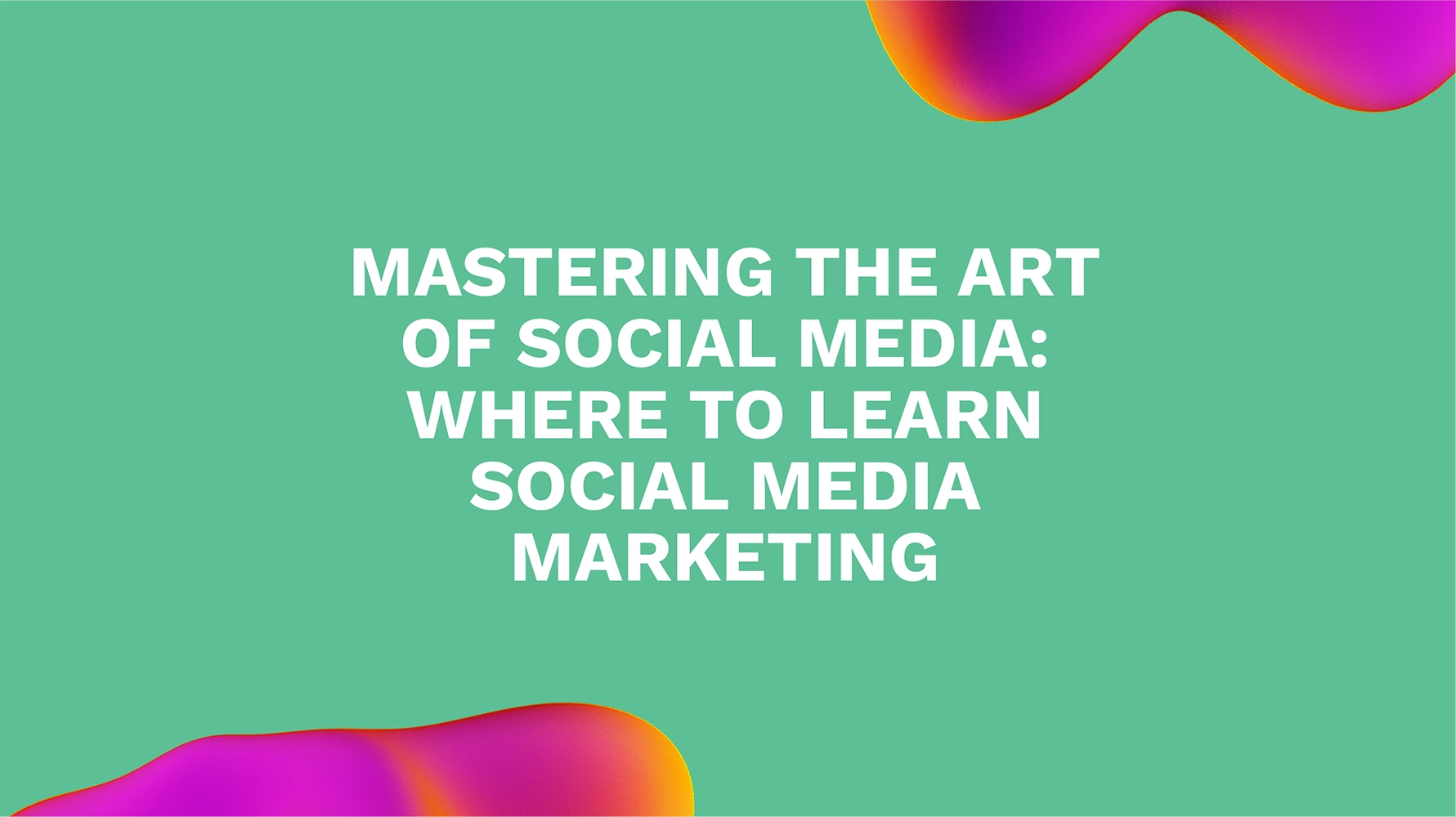 Mastering the Art of Social Media: Where to Learn Social Media Marketing