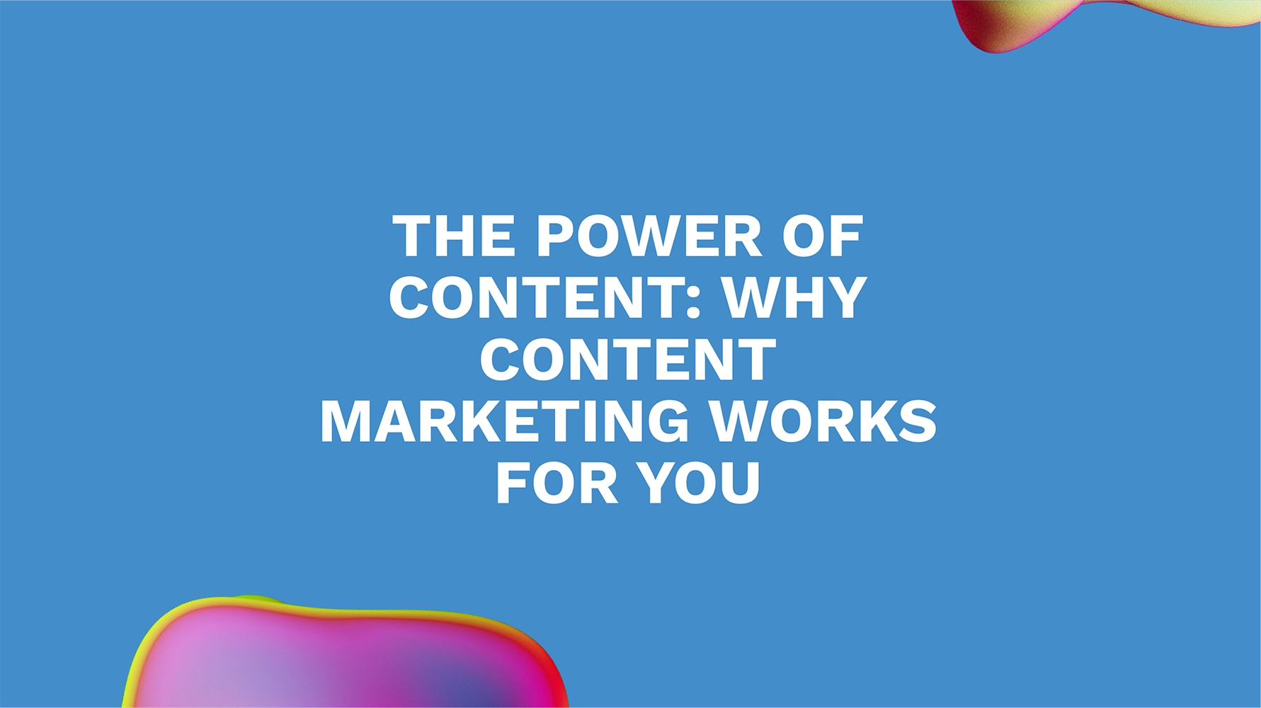 The Power of Content: Why Content Marketing Works for You