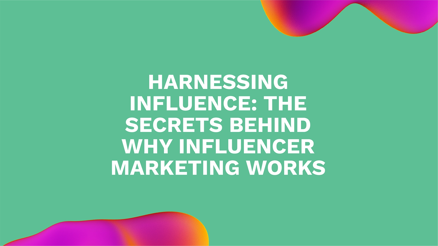 Harnessing Influence: The Secrets Behind Why Influencer Marketing Works