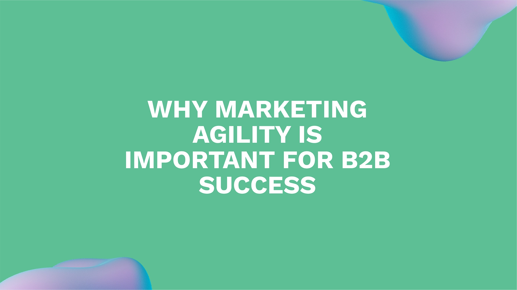 Why Marketing Agility Is Important for B2B Success