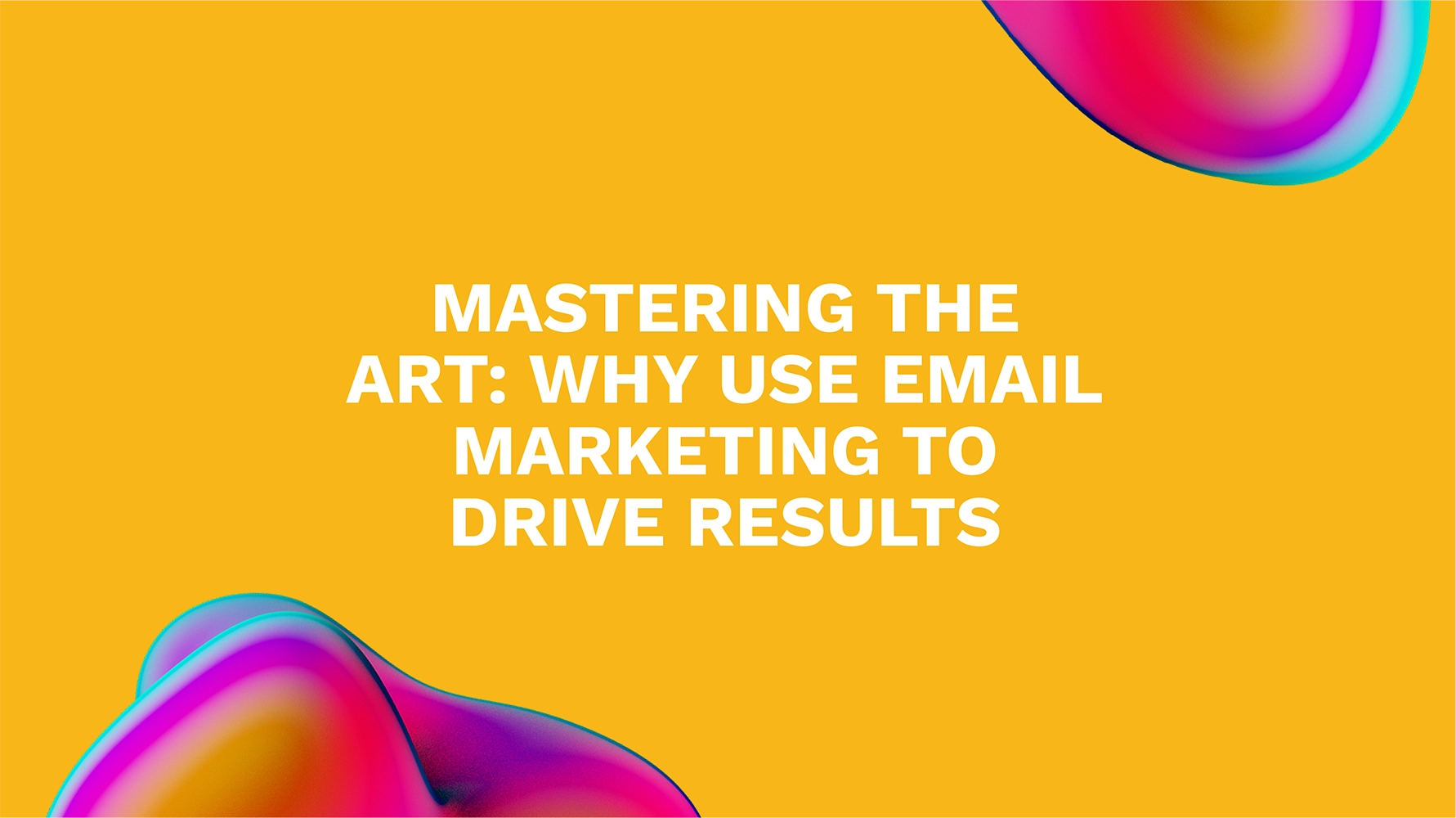 Mastering the Art: Why Use Email Marketing to Drive Results