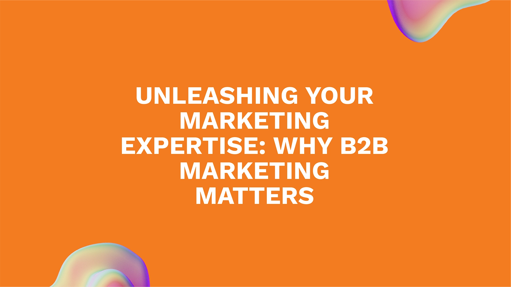 Unleashing Your Marketing Expertise: Why B2B Marketing Matters